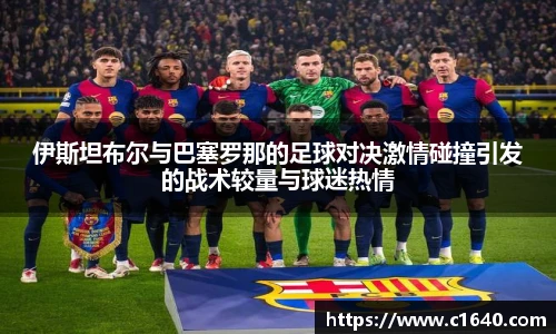 伊斯坦布尔与巴塞罗那的足球对决激情碰撞引发的战术较量与球迷热情