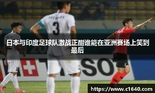 日本与印度足球队激战正酣谁能在亚洲赛场上笑到最后