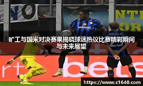 旷工与国米对决赛果揭晓球迷热议比赛精彩瞬间与未来展望