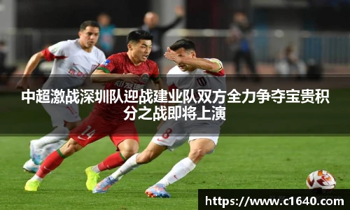 中超激战深圳队迎战建业队双方全力争夺宝贵积分之战即将上演