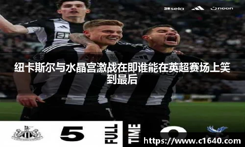 纽卡斯尔与水晶宫激战在即谁能在英超赛场上笑到最后