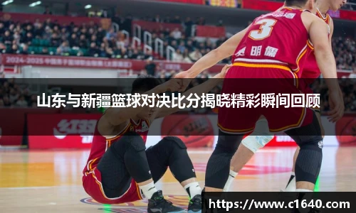 山东与新疆篮球对决比分揭晓精彩瞬间回顾